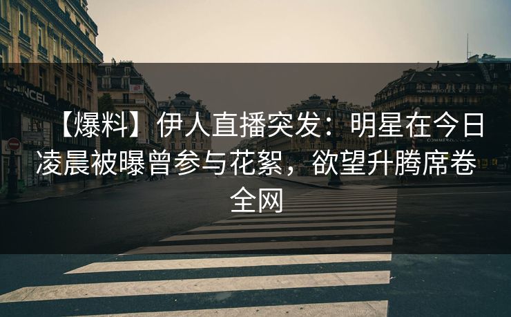 【爆料】伊人直播突发：明星在今日凌晨被曝曾参与花絮，欲望升腾席卷全网