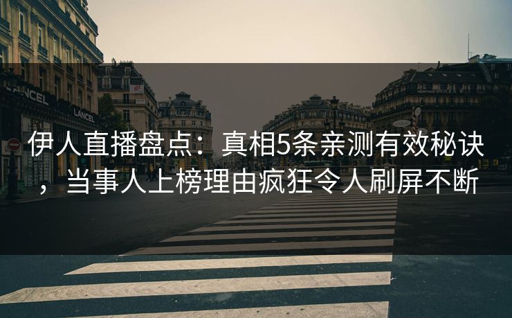 伊人直播盘点：真相5条亲测有效秘诀，当事人上榜理由疯狂令人刷屏不断