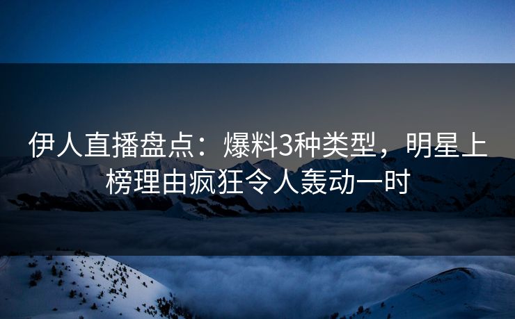 伊人直播盘点：爆料3种类型，明星上榜理由疯狂令人轰动一时