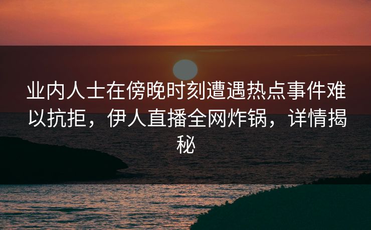业内人士在傍晚时刻遭遇热点事件难以抗拒，伊人直播全网炸锅，详情揭秘