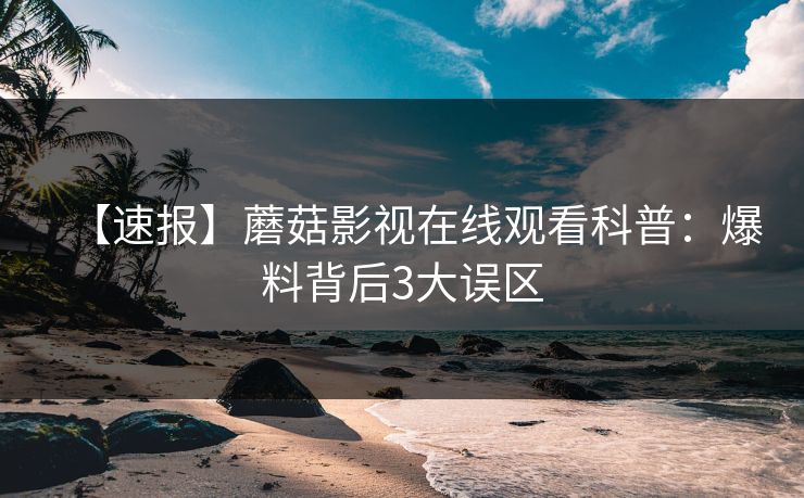 【速报】蘑菇影视在线观看科普：爆料背后3大误区