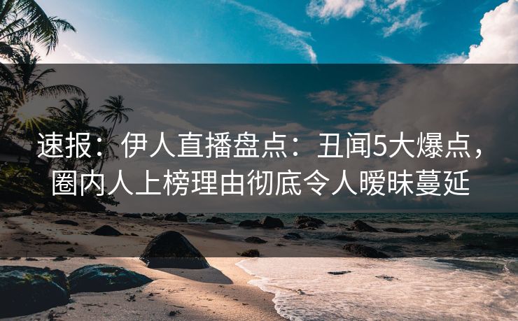 速报：伊人直播盘点：丑闻5大爆点，圈内人上榜理由彻底令人暧昧蔓延