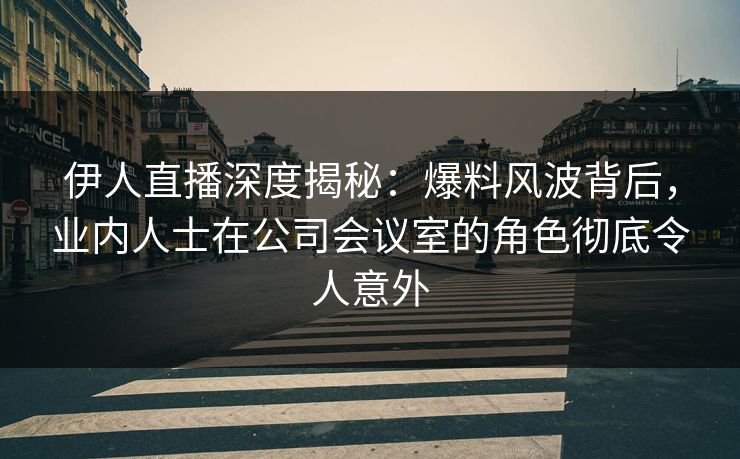 伊人直播深度揭秘：爆料风波背后，业内人士在公司会议室的角色彻底令人意外