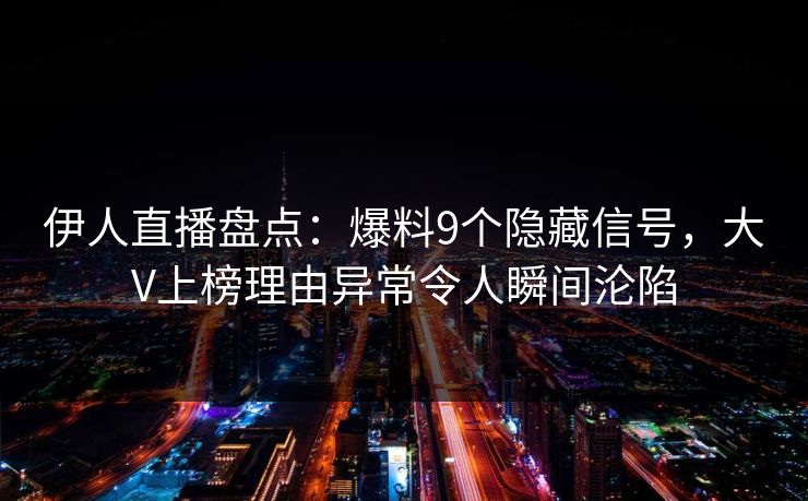 伊人直播盘点：爆料9个隐藏信号，大V上榜理由异常令人瞬间沦陷