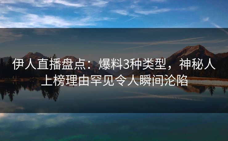 伊人直播盘点：爆料3种类型，神秘人上榜理由罕见令人瞬间沦陷