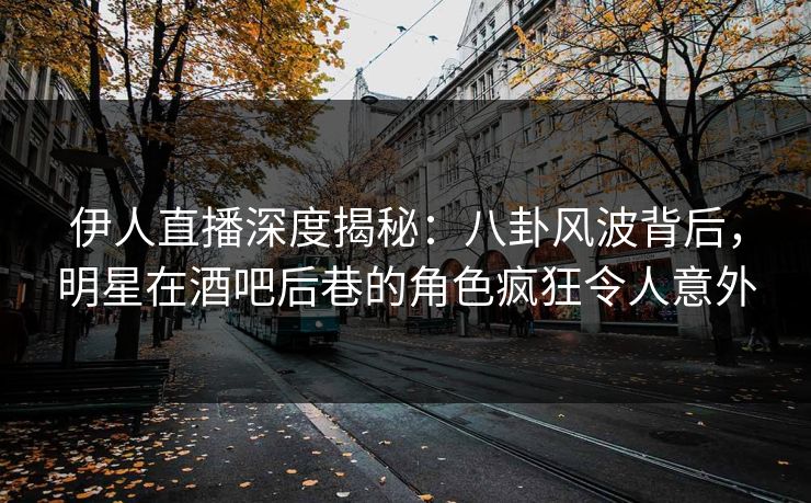 伊人直播深度揭秘：八卦风波背后，明星在酒吧后巷的角色疯狂令人意外