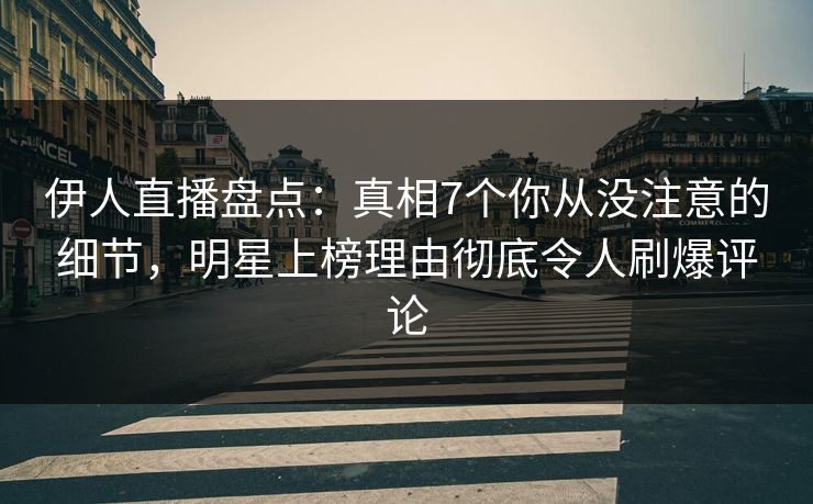 伊人直播盘点：真相7个你从没注意的细节，明星上榜理由彻底令人刷爆评论