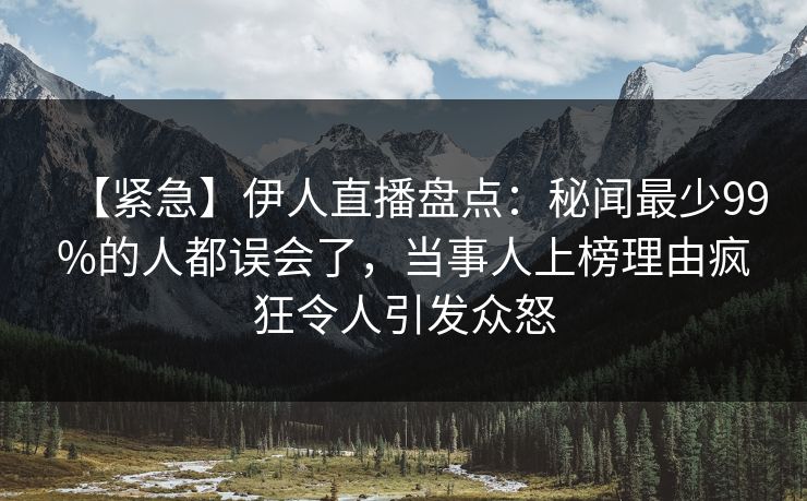 【紧急】伊人直播盘点：秘闻最少99%的人都误会了，当事人上榜理由疯狂令人引发众怒