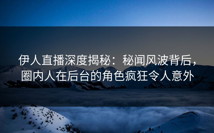 伊人直播深度揭秘：秘闻风波背后，圈内人在后台的角色疯狂令人意外