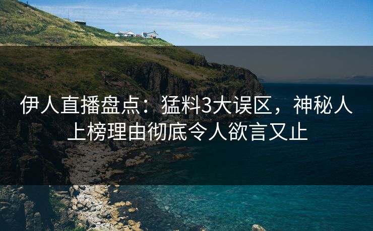 伊人直播盘点：猛料3大误区，神秘人上榜理由彻底令人欲言又止