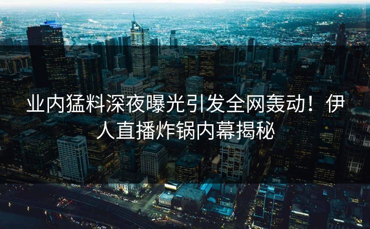 业内猛料深夜曝光引发全网轰动！伊人直播炸锅内幕揭秘