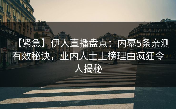 【紧急】伊人直播盘点：内幕5条亲测有效秘诀，业内人士上榜理由疯狂令人揭秘