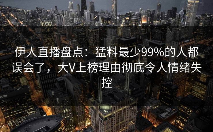伊人直播盘点：猛料最少99%的人都误会了，大V上榜理由彻底令人情绪失控