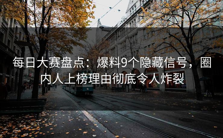 每日大赛盘点：爆料9个隐藏信号，圈内人上榜理由彻底令人炸裂