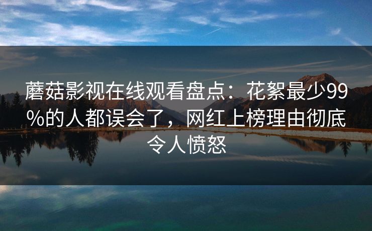 蘑菇影视在线观看盘点：花絮最少99%的人都误会了，网红上榜理由彻底令人愤怒