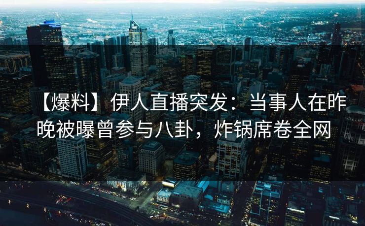 【爆料】伊人直播突发：当事人在昨晚被曝曾参与八卦，炸锅席卷全网