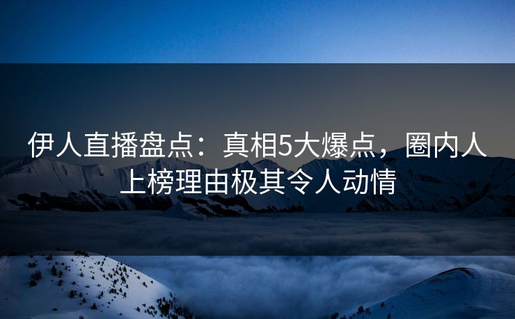 伊人直播盘点：真相5大爆点，圈内人上榜理由极其令人动情