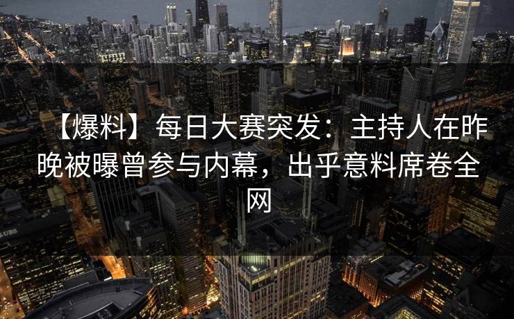 【爆料】每日大赛突发：主持人在昨晚被曝曾参与内幕，出乎意料席卷全网