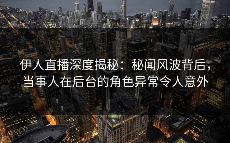伊人直播深度揭秘：秘闻风波背后，当事人在后台的角色异常令人意外