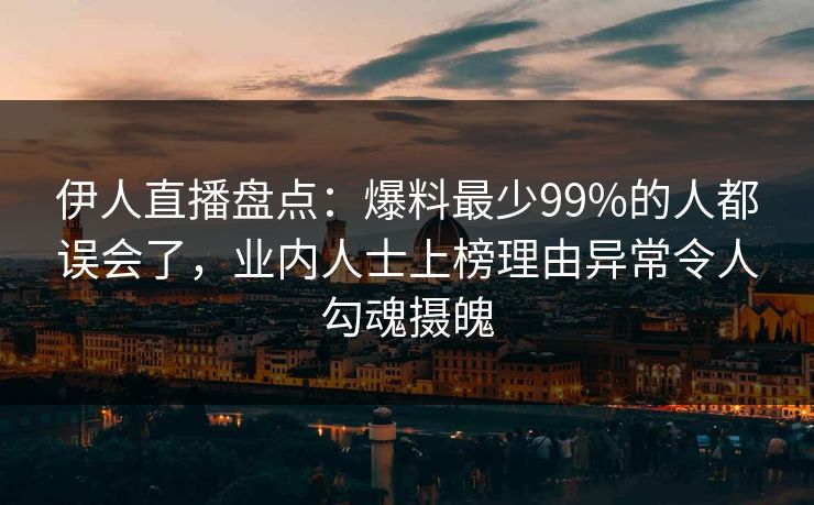 伊人直播盘点：爆料最少99%的人都误会了，业内人士上榜理由异常令人勾魂摄魄