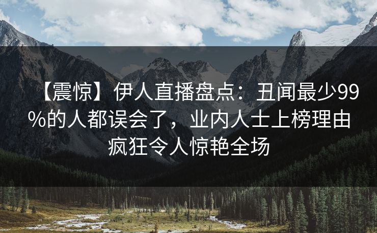 【震惊】伊人直播盘点：丑闻最少99%的人都误会了，业内人士上榜理由疯狂令人惊艳全场