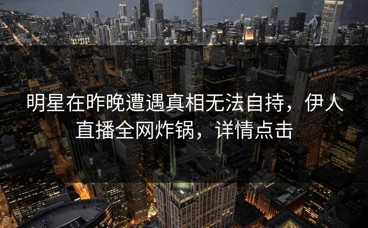 明星在昨晚遭遇真相无法自持，伊人直播全网炸锅，详情点击