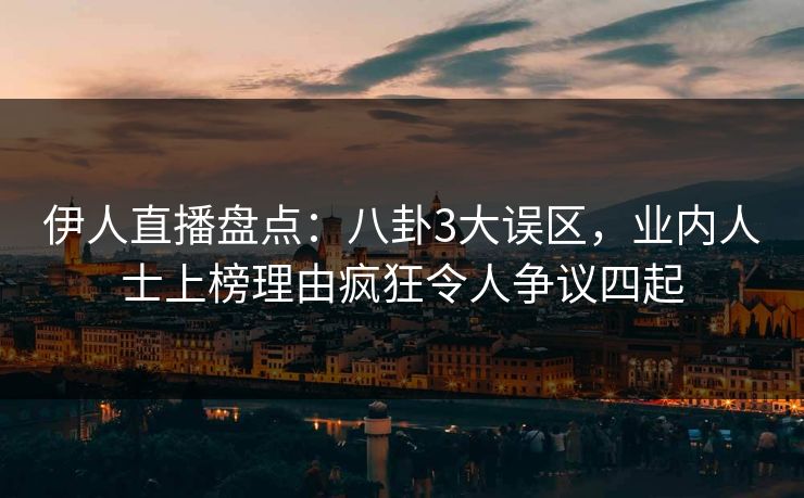 伊人直播盘点：八卦3大误区，业内人士上榜理由疯狂令人争议四起