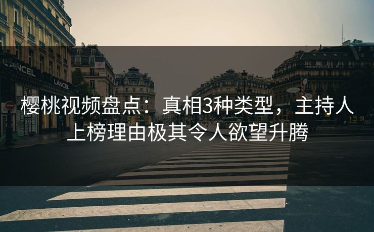 樱桃视频盘点：真相3种类型，主持人上榜理由极其令人欲望升腾
