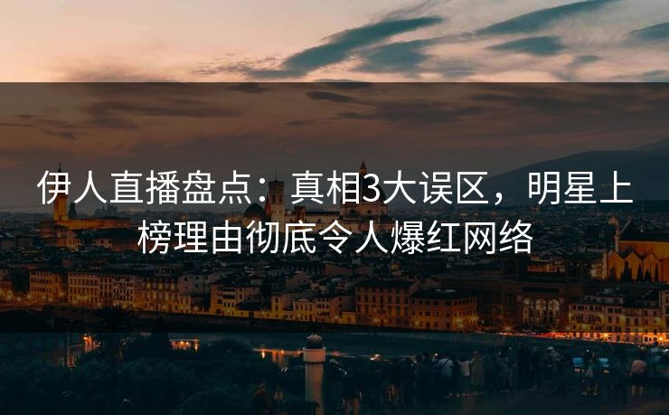 伊人直播盘点：真相3大误区，明星上榜理由彻底令人爆红网络
