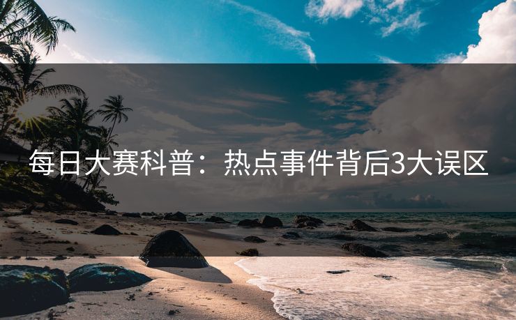 每日大赛科普：热点事件背后3大误区