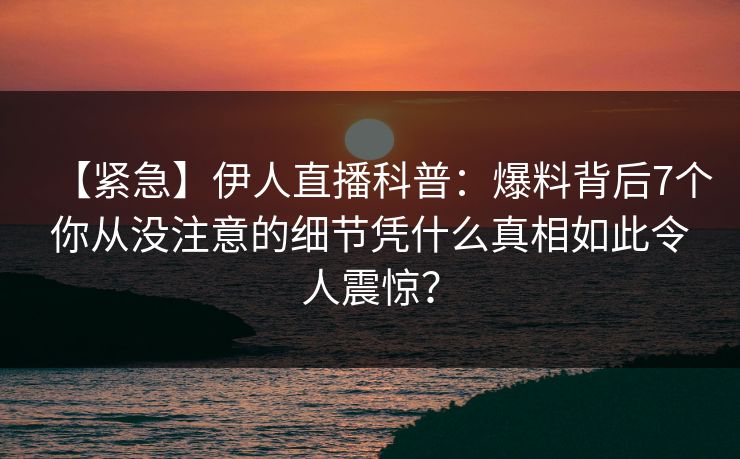 【紧急】伊人直播科普：爆料背后7个你从没注意的细节凭什么真相如此令人震惊？