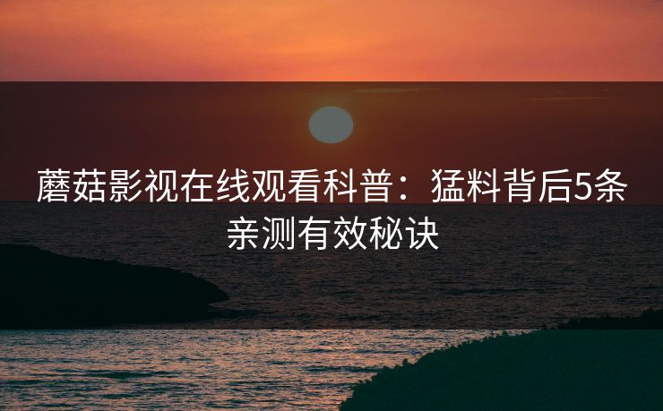 蘑菇影视在线观看科普：猛料背后5条亲测有效秘诀
