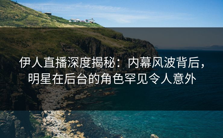 伊人直播深度揭秘：内幕风波背后，明星在后台的角色罕见令人意外