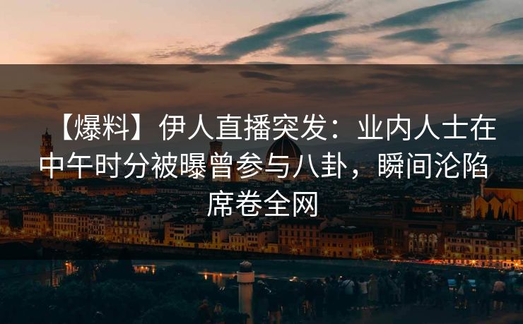 【爆料】伊人直播突发：业内人士在中午时分被曝曾参与八卦，瞬间沦陷席卷全网