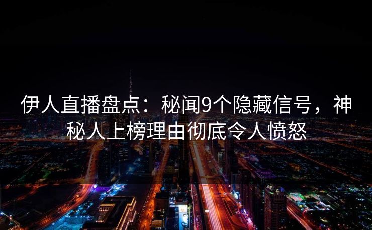 伊人直播盘点：秘闻9个隐藏信号，神秘人上榜理由彻底令人愤怒