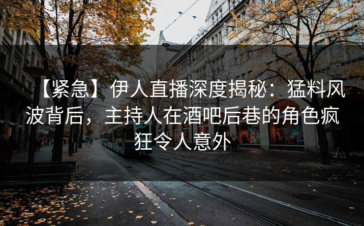 【紧急】伊人直播深度揭秘：猛料风波背后，主持人在酒吧后巷的角色疯狂令人意外