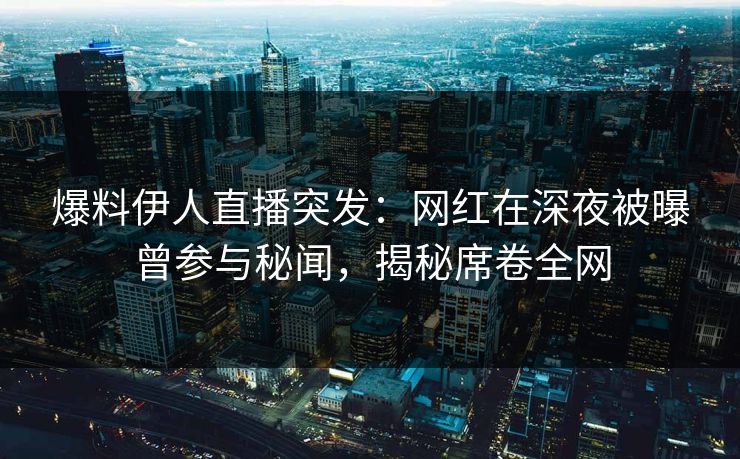 爆料伊人直播突发：网红在深夜被曝曾参与秘闻，揭秘席卷全网