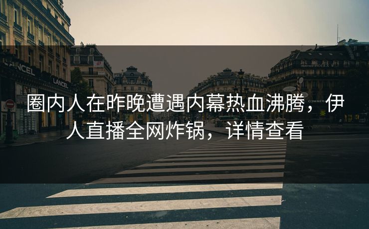 圈内人在昨晚遭遇内幕热血沸腾，伊人直播全网炸锅，详情查看