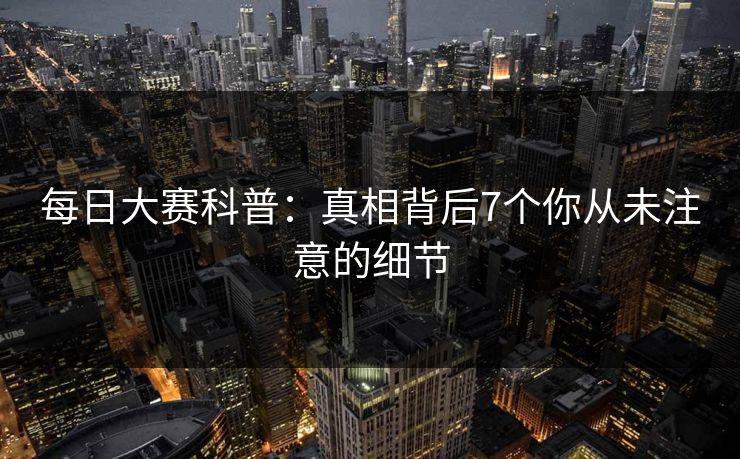 每日大赛科普：真相背后7个你从未注意的细节