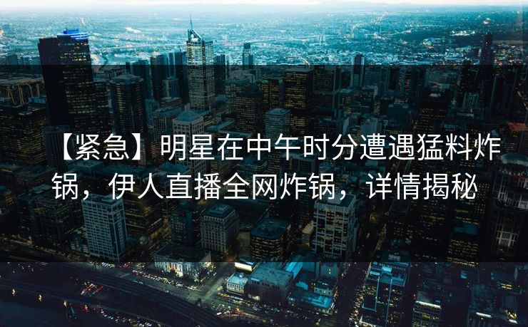 【紧急】明星在中午时分遭遇猛料炸锅，伊人直播全网炸锅，详情揭秘