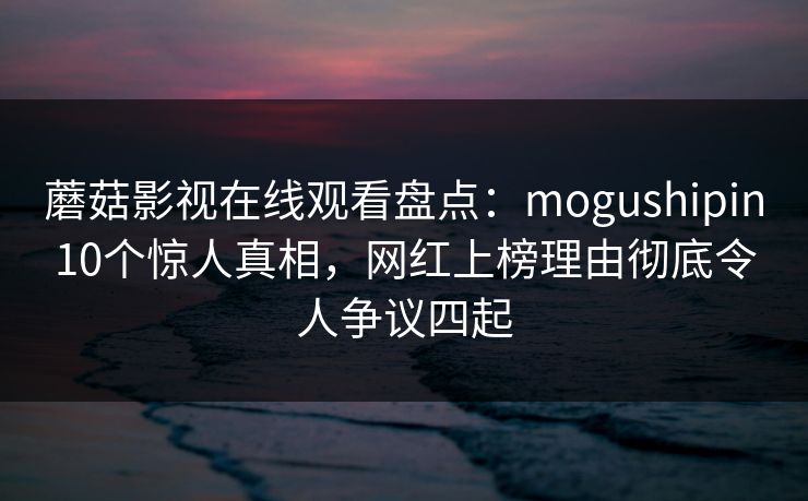 蘑菇影视在线观看盘点:mogushipin10个惊人真相,网红上榜理由彻底令人争议四起