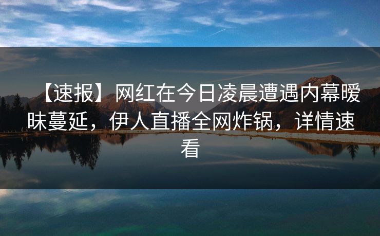 【速报】网红在今日凌晨遭遇内幕暧昧蔓延，伊人直播全网炸锅，详情速看