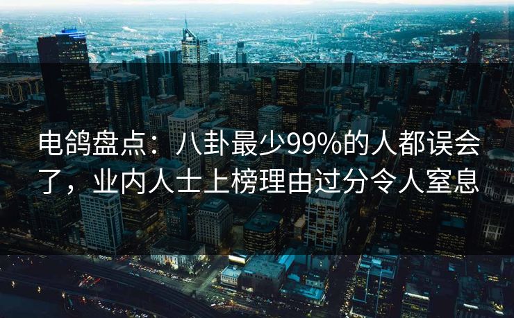 电鸽盘点:八卦最少99%的人都误会了,业内人士上榜理由过分令人窒息