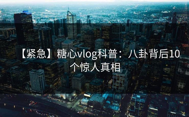 【紧急】糖心vlog科普:八卦背后10个惊人真相