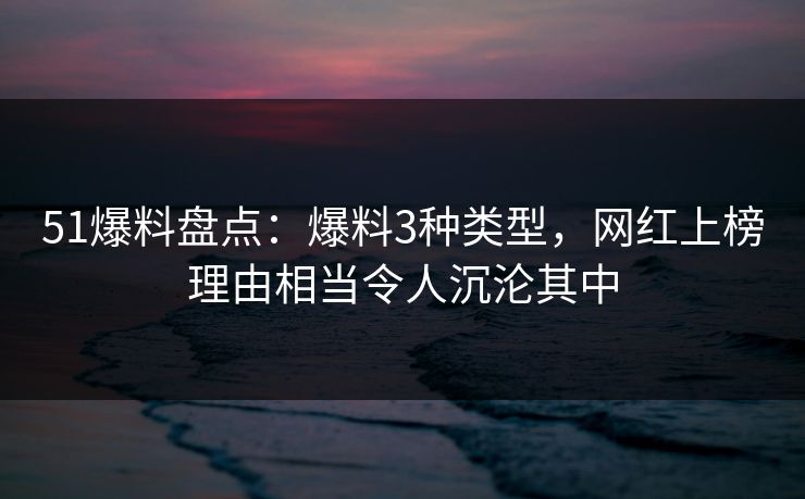51爆料盘点:爆料3种类型,网红上榜理由相当令人沉沦其中