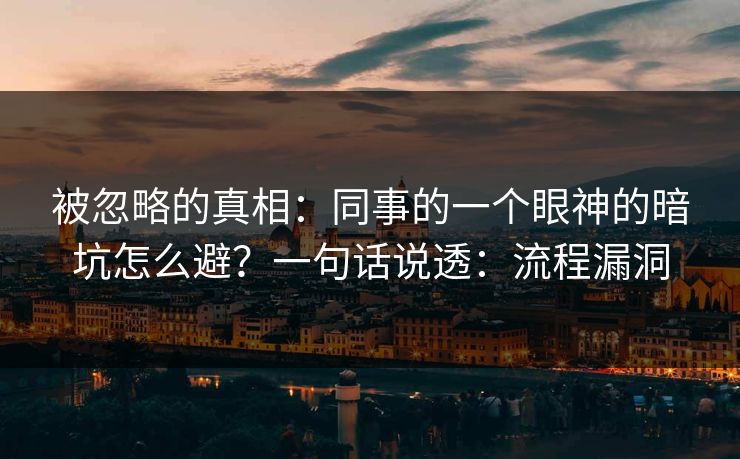 被忽略的真相:同事的一个眼神的暗坑怎么避?一句话说透:流程漏洞