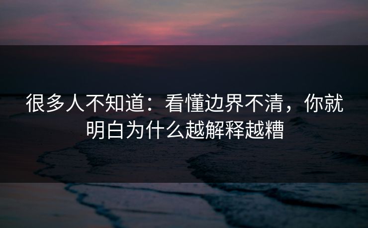 很多人不知道：看懂边界不清，你就明白为什么越解释越糟