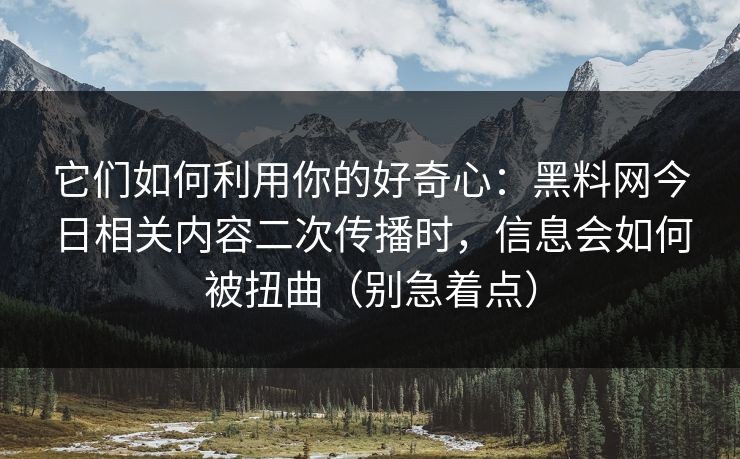 它们如何利用你的好奇心:黑料网今日相关内容二次传播时,信息会如何被扭曲(别急着点)