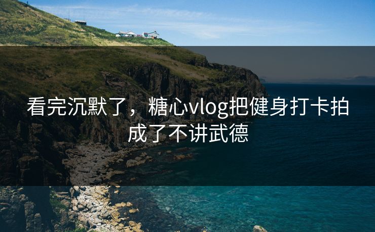 看完沉默了，糖心vlog把健身打卡拍成了不讲武德