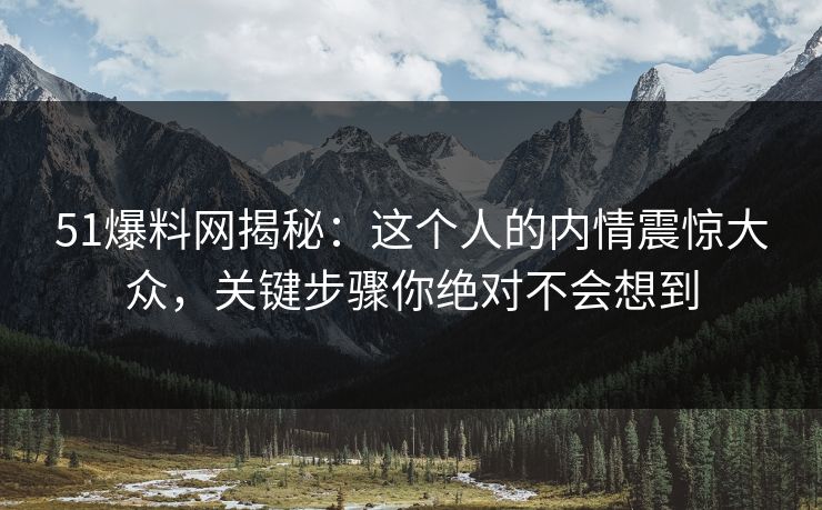 51爆料网揭秘：这个人的内情震惊大众，关键步骤你绝对不会想到